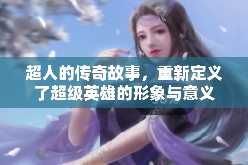 超人的传奇故事，重新定义了超级英雄的形象与意义