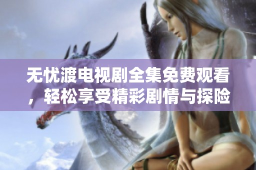 无忧渡电视剧全集免费观看，轻松享受精彩剧情与探险之旅