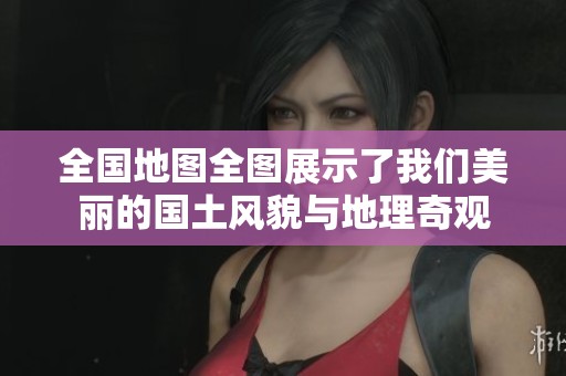 全国地图全图展示了我们美丽的国土风貌与地理奇观
