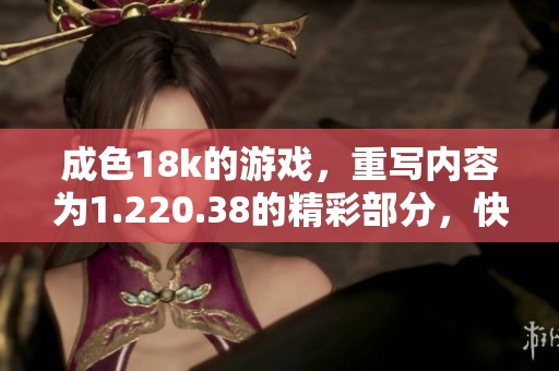 成色18k的游戏，重写内容为1.220.38的精彩部分，快来体验吧！
