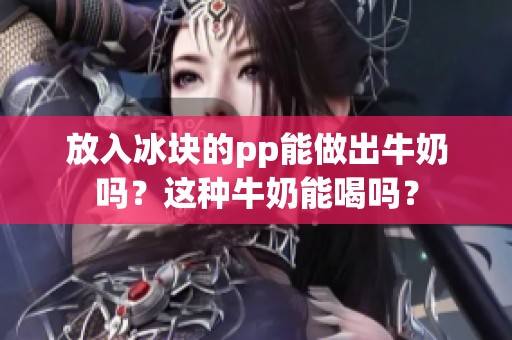 放入冰块的pp能做出牛奶吗？这种牛奶能喝吗？