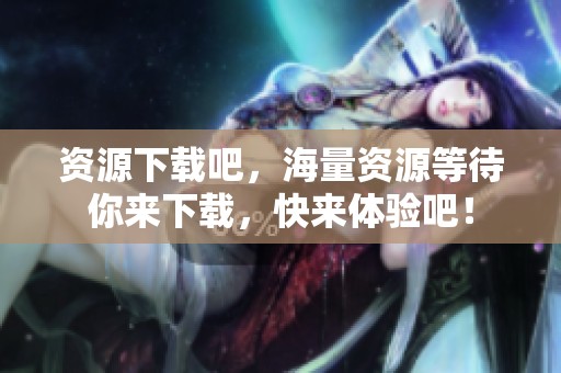 资源下载吧，海量资源等待你来下载，快来体验吧！