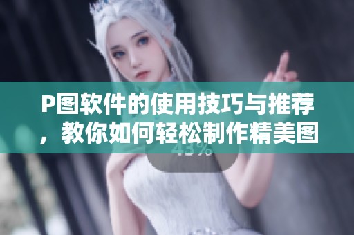 P图软件的使用技巧与推荐，教你如何轻松制作精美图片