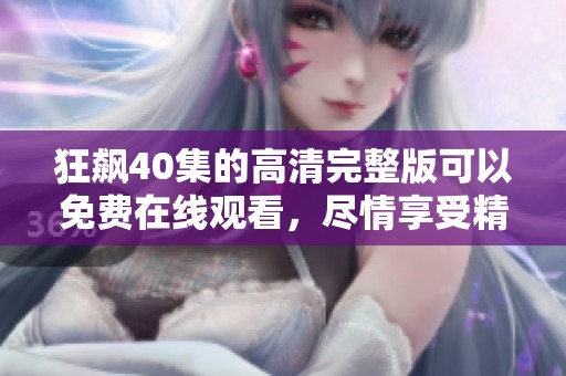 狂飙40集的高清完整版可以免费在线观看，尽情享受精彩内容吧