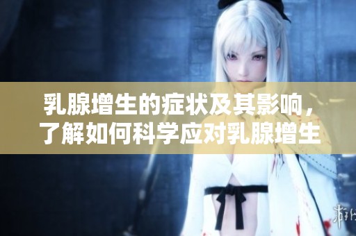 乳腺增生的症状及其影响，了解如何科学应对乳腺增生问题