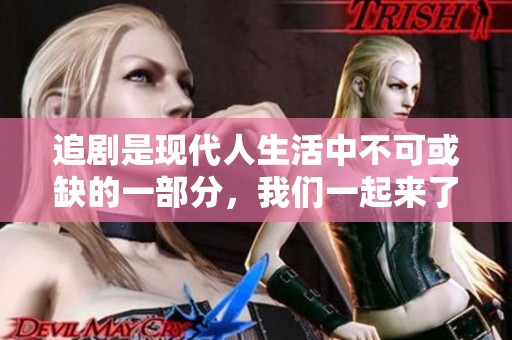 追剧是现代人生活中不可或缺的一部分，我们一起来了解一下追剧的乐趣吧！