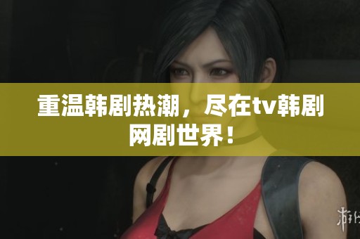 重温韩剧热潮，尽在tv韩剧网剧世界！