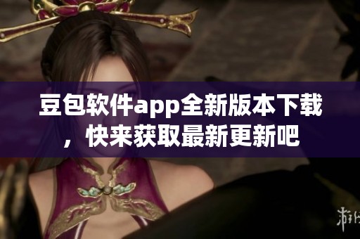 豆包软件app全新版本下载，快来获取最新更新吧