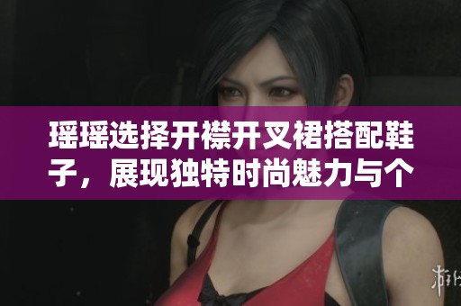 瑶瑶选择开襟开叉裙搭配鞋子，展现独特时尚魅力与个性风格