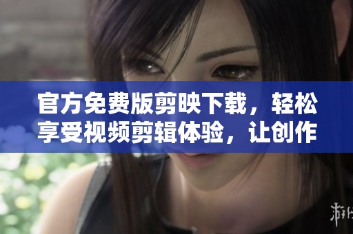 官方免费版剪映下载，轻松享受视频剪辑体验，让创作更简单