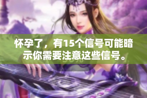 怀孕了，有15个信号可能暗示你需要注意这些信号。