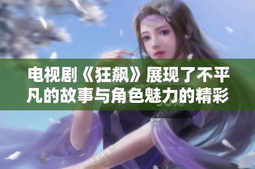 电视剧《狂飙》展现了不平凡的故事与角色魅力的精彩内容