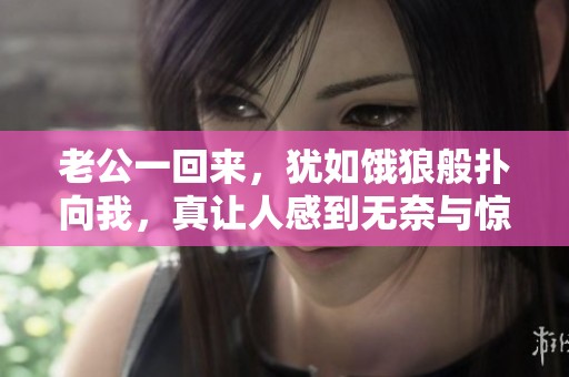 老公一回来，犹如饿狼般扑向我，真让人感到无奈与惊讶