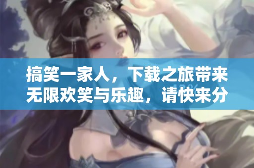 搞笑一家人，下载之旅带来无限欢笑与乐趣，请快来分享吧