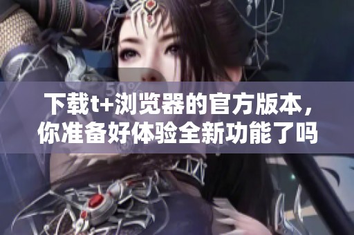 下载t+浏览器的官方版本，你准备好体验全新功能了吗