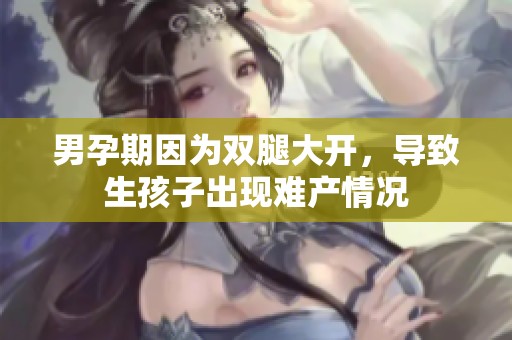 男孕期因为双腿大开，导致生孩子出现难产情况