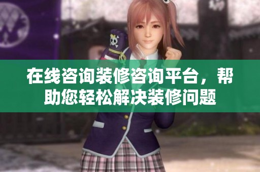 在线咨询装修咨询平台，帮助您轻松解决装修问题