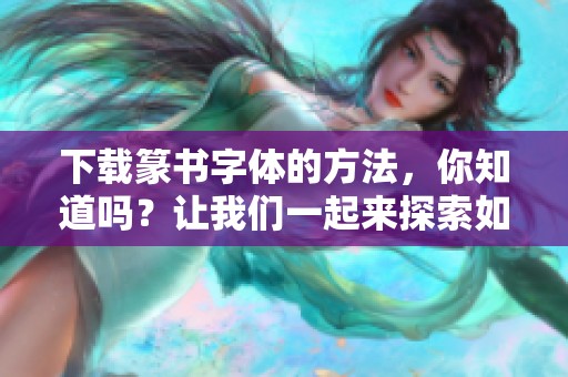 下载篆书字体的方法，你知道吗？让我们一起来探索如何进行篆书字体下载！