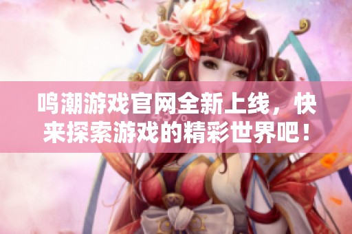 鸣潮游戏官网全新上线，快来探索游戏的精彩世界吧！