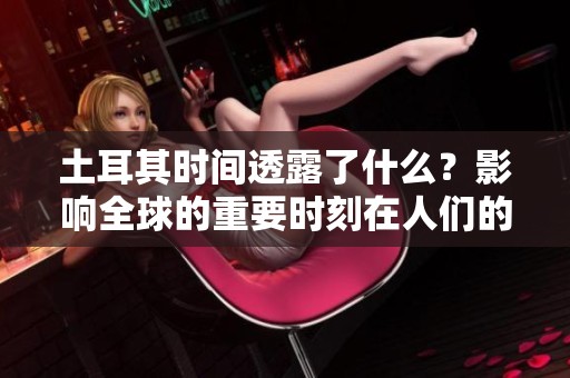 土耳其时间透露了什么？影响全球的重要时刻在人们的生活中逐渐显现。