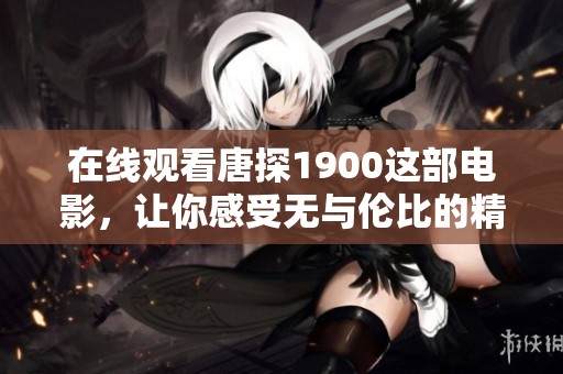 在线观看唐探1900这部电影，让你感受无与伦比的精彩故事