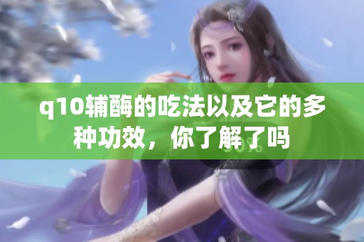 q10辅酶的吃法以及它的多种功效，你了解了吗
