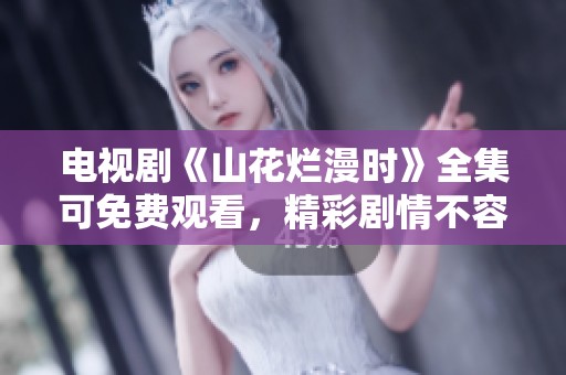电视剧《山花烂漫时》全集可免费观看，精彩剧情不容错过，尽情享受吧