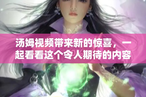 汤姆视频带来新的惊喜，一起看看这个令人期待的内容吧！
