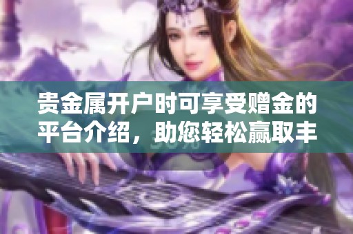 贵金属开户时可享受赠金的平台介绍，助您轻松赢取丰厚奖励