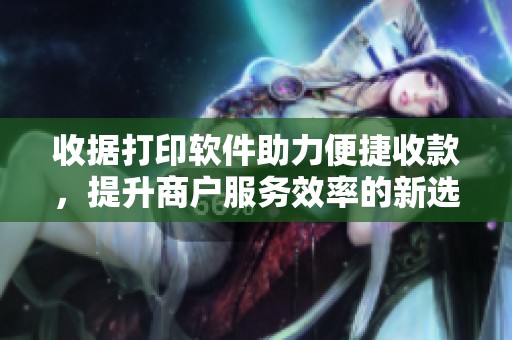 收据打印软件助力便捷收款，提升商户服务效率的新选择