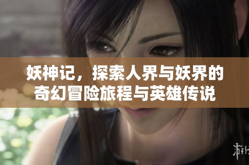 妖神记，探索人界与妖界的奇幻冒险旅程与英雄传说
