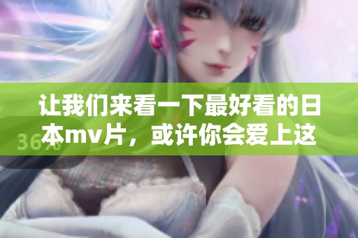 让我们来看一下最好看的日本mv片，或许你会爱上这些精彩的作品