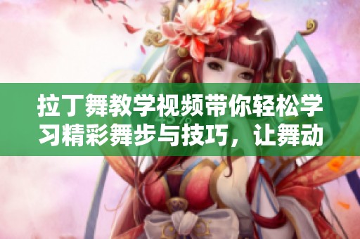 拉丁舞教学视频带你轻松学习精彩舞步与技巧，让舞动提升你的魅力。