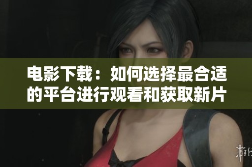 电影下载：如何选择最合适的平台进行观看和获取新片的最佳技巧