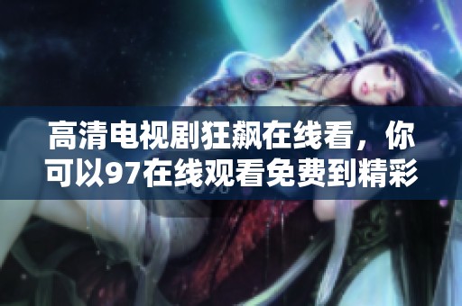 高清电视剧狂飙在线看，你可以97在线观看免费到精彩绝伦的剧情内容