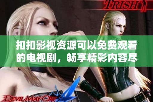 扣扣影视资源可以免费观看的电视剧，畅享精彩内容尽在这里！