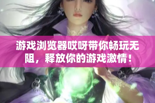 游戏浏览器哎呀带你畅玩无阻，释放你的游戏激情！