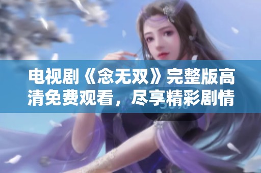 电视剧《念无双》完整版高清免费观看，尽享精彩剧情与视觉盛宴！