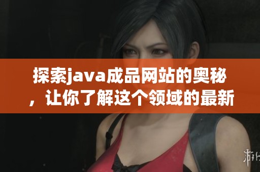 探索j**a成品网站的奥秘，让你了解这个领域的最新动态和发展趋势