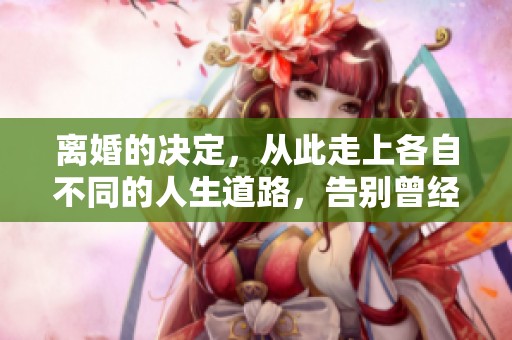 离婚的决定，从此走上各自不同的人生道路，告别曾经的甜蜜和伤痛。