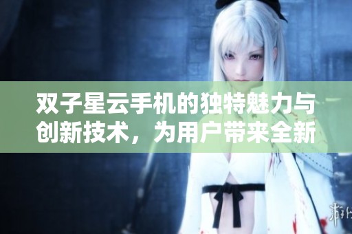 双子星云手机的独特魅力与创新技术，为用户带来全新体验