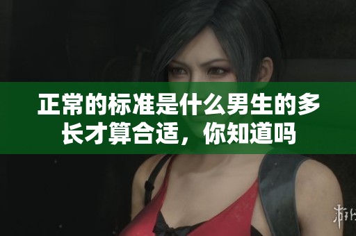正常的标准是什么男生的多长才算合适，你知道吗