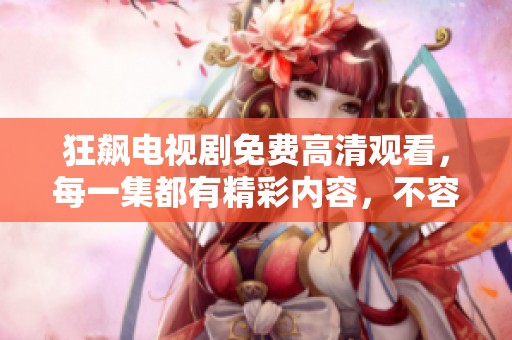 狂飙电视剧免费高清观看，每一集都有精彩内容，不容错过的40集！