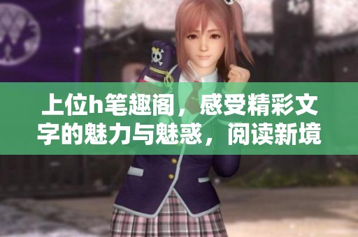上位h笔趣阁，感受精彩文字的魅力与魅惑，阅读新境界遍历尽情畅游