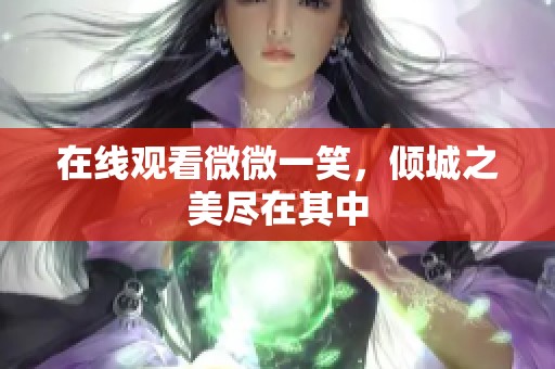 在线观看微微一笑，倾城之美尽在其中