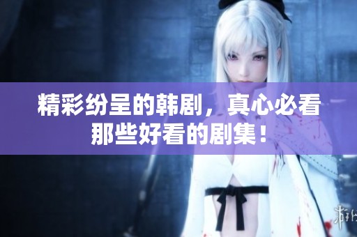 精彩纷呈的韩剧，真心必看那些好看的剧集！
