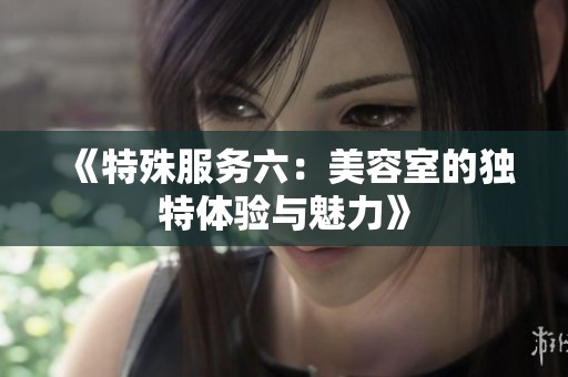 《特殊服务六：美容室的独特体验与魅力》