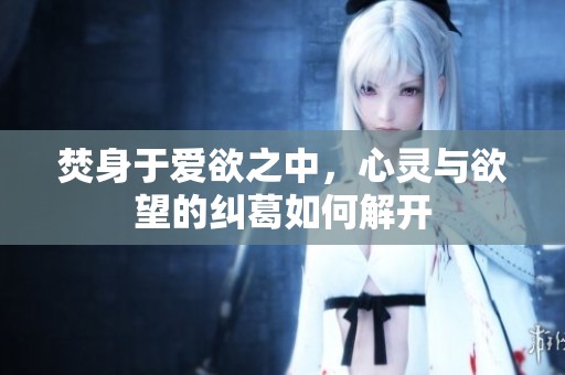 焚身于爱欲之中，心灵与欲望的纠葛如何解开