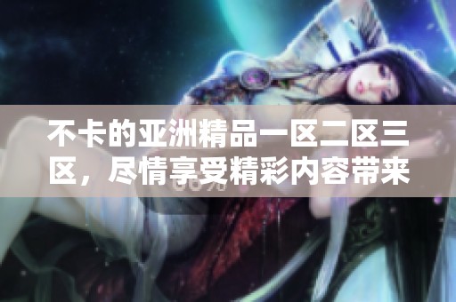 不卡的亚洲精品一区二区三区，尽情享受精彩内容带来的全新体验