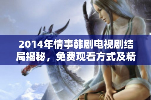 2014年情事韩剧电视剧结局揭秘，免费观看方式及精彩内容一网打尽